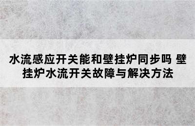 水流感应开关能和壁挂炉同步吗 壁挂炉水流开关故障与解决方法